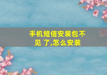 手机短信安装包不见 了,怎么安装